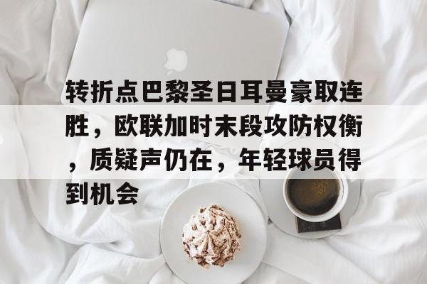 九游游戏旧版本-转折点巴黎圣日耳曼豪取连胜，欧联加时末段攻防权衡，质疑声仍在，年轻球员得到机会的简单介绍